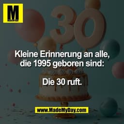 Kleine Erinnerung an alle,
die 1995 geboren sind:

Die 30 ruft.