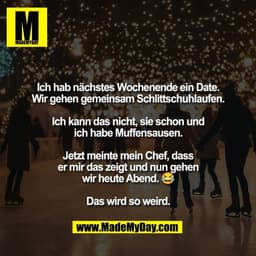 Ich hab nächstes Wochenende ein Date.
Wir gehen gemeinsam Schlittschuhlaufen.

Ich kann das nicht, sie schon und
ich hab