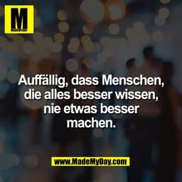 Auffällig, dass Menschen,
die alles besser wissen,
nie etwas besser
machen.