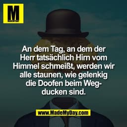 An dem Tag, an dem der
Herr tatsächlich Hirn vom
Himmel schmeißt, werden wir
alle staunen, wie gelenkig
die Doofen beim 