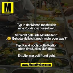 Typ in der Mensa macht sich
eine Puddingschüssel voll.

Schlecht gelaunte Mitarbeiterin:
„😒 Geht da vielleicht noch meh
