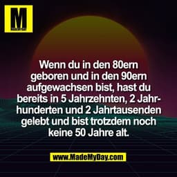 Wenn du in den 80ern
geboren und in den 90ern
aufgewachsen bist, hast du
bereits in 5 Jahrzehnten, 2 Jahr-
hunderten und