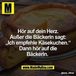 Hör auf dein Herz.
Außer die Bäckerin sagt:
„Ich empfehle Käsekuchen.“
Dann hör auf die
Bäckerin.