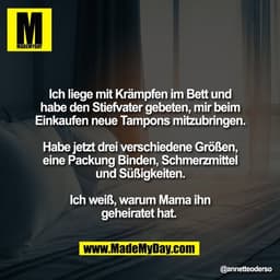 Ich liege mit Krämpfen im Bett und
habe den Stiefvater gebeten, mir beim
Einkaufen neue Tampons mitzubringen.

Habe jetz