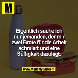 Eigentlich suche ich
nur jemanden, der mir
zwei Brote für die Arbeit
schmiert und eine
Süßigkeit dazulegt.