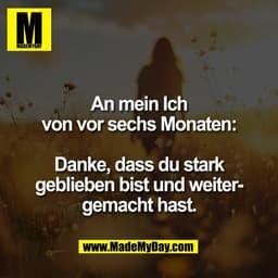 An mein Ich
von vor sechs Monaten:

Danke, dass du stark
geblieben bist und weiter-
gemacht hast.