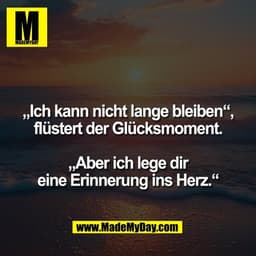 „Ich kann nicht lange bleiben“,
flüstert der Glücksmoment.

„Aber ich lege dir
eine Erinnerung ins Herz.“