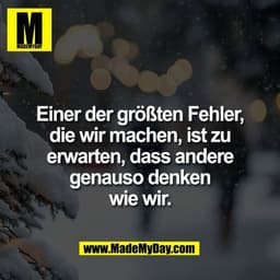 Einer der größten Fehler,
die wir machen, ist zu
erwarten, dass andere
genauso denken
wie wir.