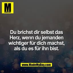 Du brichst dir selbst das
Herz, wenn du jemanden
wichtiger für dich machst,
als du es für ihn bist.