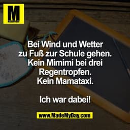 Bei Wind und Wetter
zu Fuß zur Schule gehen.
Kein Mimimi bei drei
Regentropfen.
Kein Mamataxi.

Ich war dabei!
