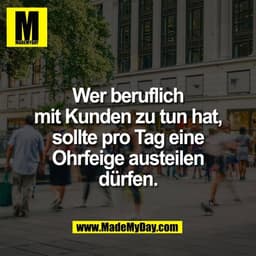 Wer beruflich
mit Kunden zu tun hat,
sollte pro Tag eine
Ohrfeige austeilen
dürfen.