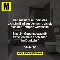 Hab meiner Freundin das
Licht im Bad ausgemacht, als sie
sich den Tampon wechselte.

Sie: „Im Gegensatz zu dir,
treffe i