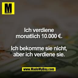 Ich verdiene
monatlich 10.000 €.

Ich bekomme sie nicht,
aber ich verdiene sie.