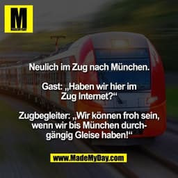 Neulich im Zug nach München.

Gast: „Haben wir hier im
Zug Internet?“

Zugbegleiter: „Wir können froh sein,
wenn wir bis