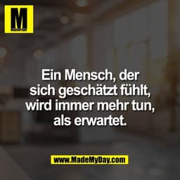 Ein Mensch, der
sich geschätzt fühlt,
wird immer mehr tun,
als erwartet.
