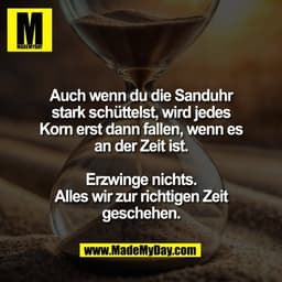 Auch wenn du die Sanduhr
stark schüttelst, wird jedes
Korn erst dann fallen, wenn es
an der Zeit ist.

Erzwinge nichts.
