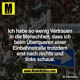 Ich habe so wenig Vertrauen
in die Menschheit, dass ich
beim Überqueren einer
Einbahnstraße trotzdem
erst nach rechts un