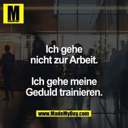 Ich gehe
nicht zur Arbeit.

Ich gehe meine
Geduld trainieren.