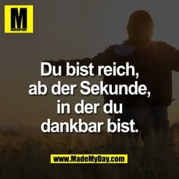 Du bist reich,
ab der Sekunde,
in der du
dankbar bist.
