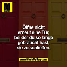 Öffne nicht
erneut eine Tür,
bei der du so lange
gebraucht hast,
sie zu schließen.