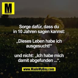 Sorge dafür, dass du
in 10 Jahren sagen kannst:

„Dieses Leben habe ich
ausgesucht!“

und nicht: „Ich habe mich
damit ab