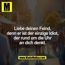 Liebe deinen Feind,
denn er ist der einzige Idiot,
der rund um die Uhr
an dich denkt.