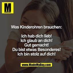 Was Kinderohren brauchen:

Ich hab dich lieb!
Ich glaub an dich!
Gut gemacht!
Du bist etwas Besonderes!
Ich bin stolz au