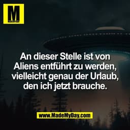 An dieser Stelle ist von
Aliens entführt zu werden,
vielleicht genau der Urlaub,
den ich jetzt brauche.