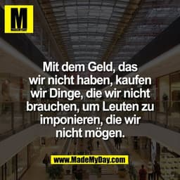 Mit dem Geld, das
wir nicht haben, kaufen
wir Dinge, die wir nicht
brauchen, um Leuten zu
imponieren, die wir
nicht möge