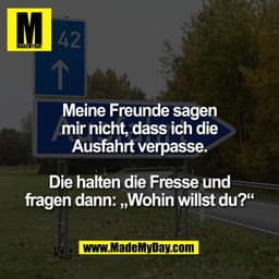 Meine Freunde sagen
mir nicht, dass ich die
Ausfahrt verpasse.

Die halten die Fresse und
fragen dann: „Wohin willst du?