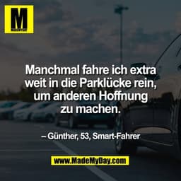 Manchmal fahre ich extra
weit in die Parklücke rein,
um anderen Hoffnung
zu machen.

– Günther, 53, Smart-Fahrer
