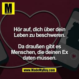 Hör auf, dich über dein
Leben zu beschweren.

Da draußen gibt es
Menschen, die deinen Ex
daten müssen.