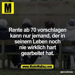 Rente ab 70 vorschlagen
kann nur jemand, der in
seinem Leben noch
nie wirklich hart
gearbeitet hat.