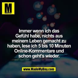 Immer wenn ich das
Gefühl habe, nichts aus
meinem Leben gemacht zu
haben, lese ich 5 bis 10 Minuten
Online-Kommentare un