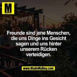 Freunde sind jene Menschen,
die uns Dinge ins Gesicht
sagen und uns hinter
unserem Rücken
verteidigen.