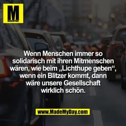 Wenn Menschen immer so
solidarisch mit ihren Mitmenschen
wären, wie beim „Lichthupe geben",
wenn ein Blitzer kommt, dann