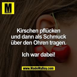 Kirschen pflücken
und dann als Schmuck
über den Ohren tragen.

Ich war dabei!