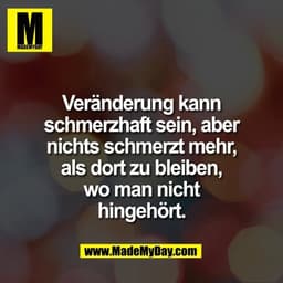 Veränderung kann
schmerzhaft sein, aber
nichts schmerzt mehr,
als dort zu bleiben,
wo man nicht
hingehört.