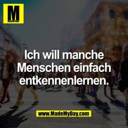 Ich will manche
Menschen einfach
entkennenlernen.