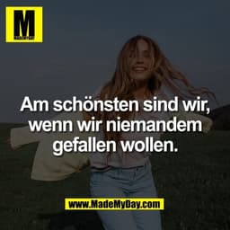 Am schönsten sind wir,
wenn wir niemandem
gefallen wollen.