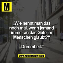 „Wie nennt man das
noch mal, wenn jemand
immer an das Gute im
Menschen glaubt?“

„Dummheit.“