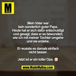 Mein Vater war
kein sonderlich guter Papa.
Heute hat er sich dafür entschuldigt
und gesagt, dass er es bewundert,
wie ic
