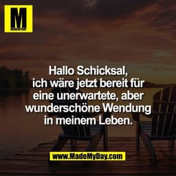Hallo Schicksal,
ich wäre jetzt bereit für
eine unerwartete, aber
wunderschöne Wendung
in meinem Leben.