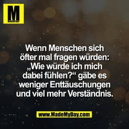 Wenn Menschen sich
öfter mal fragen würden:
„Wie würde ich mich
dabei fühlen?“ gäbe es
weniger Enttäuschungen
und viel m