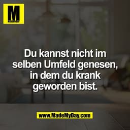 Du kannst nicht im
selben Umfeld genesen,
in dem du krank
geworden bist.