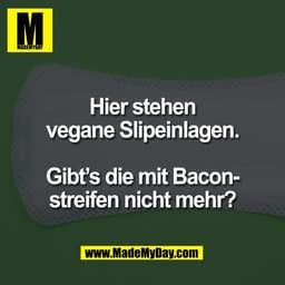 Hier stehen
vegane Slipeinlagen.

Gibt’s die mit Bacon-
streifen nicht mehr?