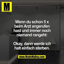 Wenn du schon 5 x
beim Arzt angerufen
hast und immer noch
niemand rangeht:

Okay, dann werde ich
halt einfach sterben.