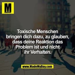 Toxische Menschen
bringen dich dazu, zu glauben,
dass deine Reaktion das
Problem ist und nicht
ihr Verhalten.