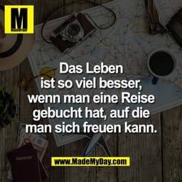 Das Leben
ist so viel besser,
wenn man eine Reise
gebucht hat, auf die
man sich freuen kann.