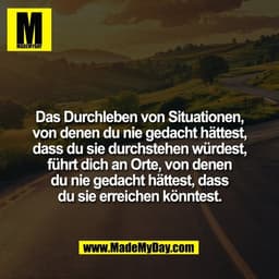 Das Durchleben von Situationen,
von denen du nie gedacht hättest,
dass du sie durchstehen würdest,
führt dich an Orte, v